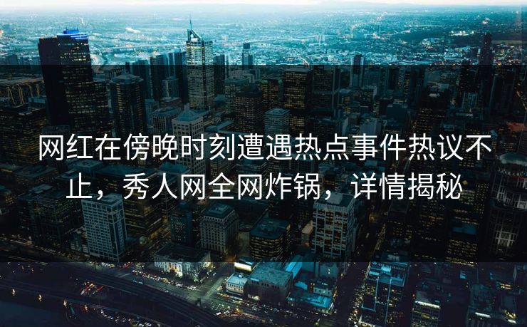 网红在傍晚时刻遭遇热点事件热议不止，秀人网全网炸锅，详情揭秘
