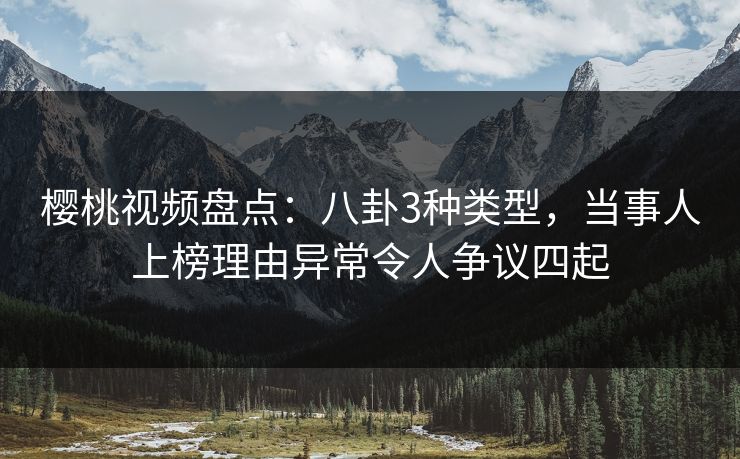 樱桃视频盘点：八卦3种类型，当事人上榜理由异常令人争议四起