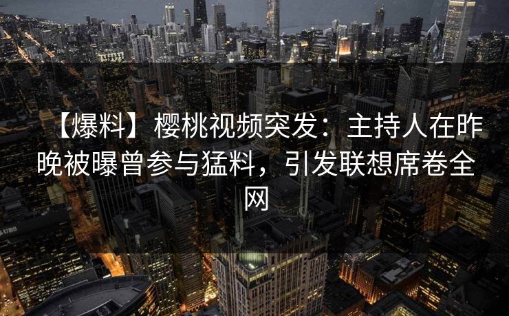 【爆料】樱桃视频突发：主持人在昨晚被曝曾参与猛料，引发联想席卷全网