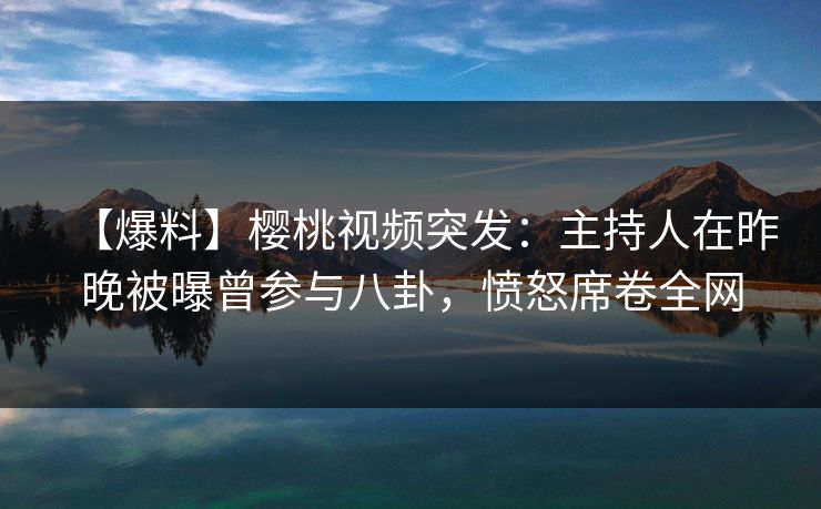 【爆料】樱桃视频突发：主持人在昨晚被曝曾参与八卦，愤怒席卷全网
