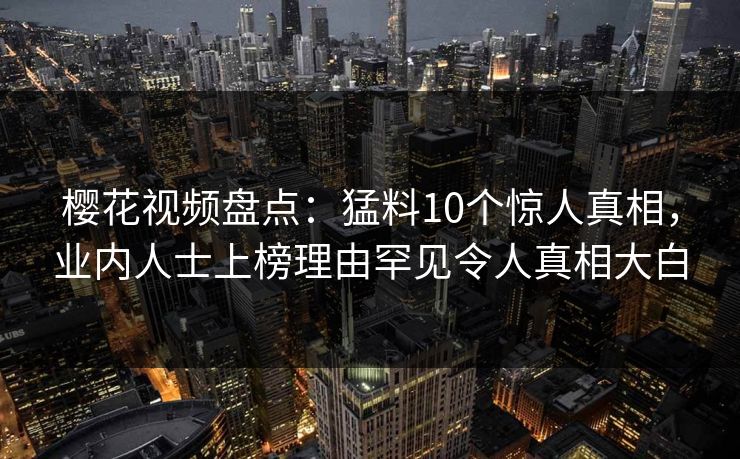 樱花视频盘点：猛料10个惊人真相，业内人士上榜理由罕见令人真相大白