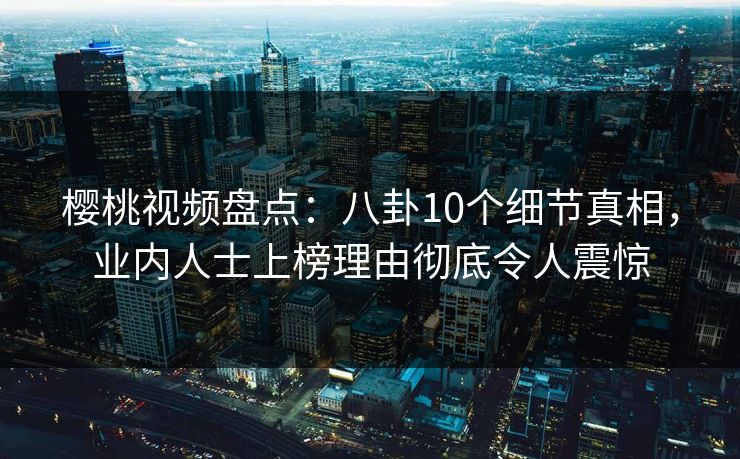 樱桃视频盘点：八卦10个细节真相，业内人士上榜理由彻底令人震惊