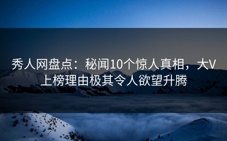 秀人网盘点:秘闻10个惊人真相,大V上榜理由极其令人欲望升腾 秀人网盘点:秘闻10个惊人真相,大V上榜理由极其令人欲望升腾