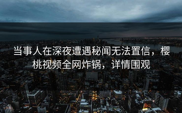 当事人在深夜遭遇秘闻无法置信,樱桃视频全网炸锅,详情围观 当事人在深夜遭遇秘闻无法置信,樱桃视频全网炸锅,详情围观