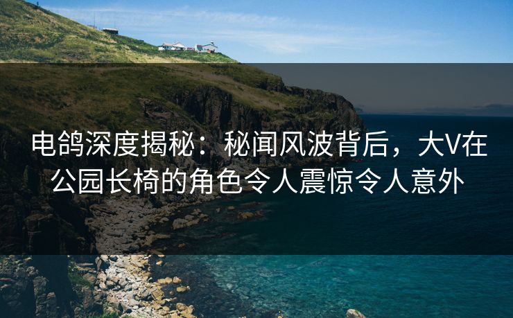 电鸽深度揭秘:秘闻风波背后,大V在公园长椅的角色令人震惊令人意外 电鸽深度揭秘:秘闻风波背后,大V在公园长椅的角色令人震惊令人意外
