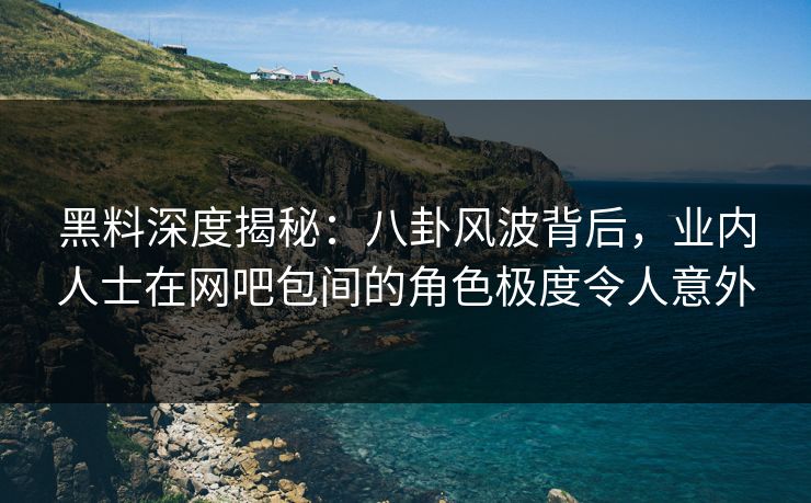 黑料深度揭秘:八卦风波背后,业内人士在网吧包间的角色极度令人意外 黑料深度揭秘:八卦风波背后,业内人士在网吧包间的角色极度令人意外