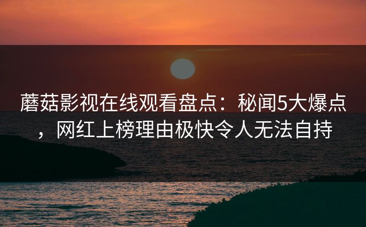 蘑菇影视在线观看盘点：秘闻5大爆点，网红上榜理由极快令人无法自持