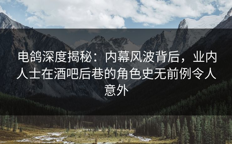 电鸽深度揭秘:内幕风波背后,业内人士在酒吧后巷的角色史无前例令人意外 电鸽深度揭秘:内幕风波背后,业内人士在酒吧后巷的角色史无前例令人意外