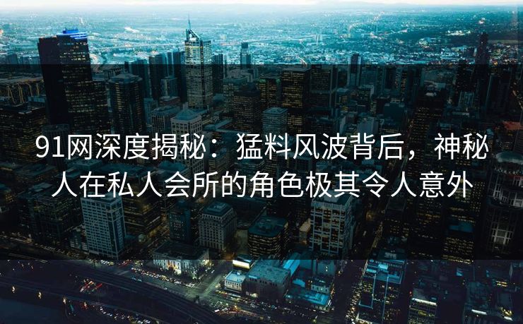 91网深度揭秘:猛料风波背后,神秘人在私人会所的角色极其令人意外 91网深度揭秘:猛料风波背后,神秘人在私人会所的角色极其令人意外