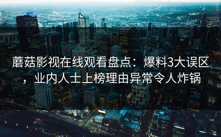 蘑菇影视在线观看盘点:爆料3大误区,业内人士上榜理由异常令人炸锅 蘑菇影视在线观看盘点:爆料3大误区,业内人士上榜理由异常令人炸锅