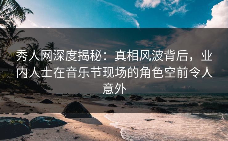 秀人网深度揭秘:真相风波背后,业内人士在音乐节现场的角色空前令人意外 秀人网深度揭秘:真相风波背后,业内人士在音乐节现场的角色空前令人意外