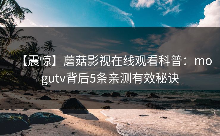 【震惊】蘑菇影视在线观看科普：mogutv背后5条亲测有效秘诀