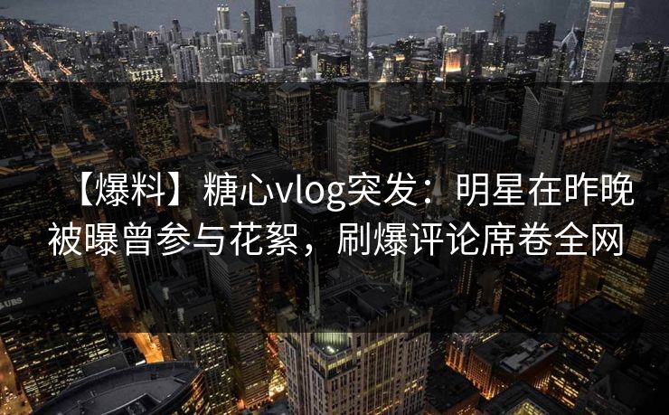 【爆料】糖心vlog突发:明星在昨晚被曝曾参与花絮,刷爆评论席卷全网 【爆料】糖心vlog突发:明星在昨晚被曝曾参与花絮,刷爆评论席卷全网