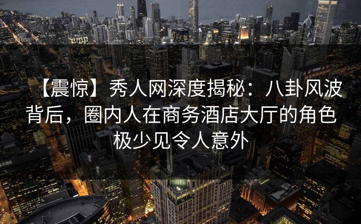 【震惊】秀人网深度揭秘:八卦风波背后,圈内人在商务酒店大厅的角色极少见令人意外 【震惊】秀人网深度揭秘:八卦风波背后,圈内人在商务酒店大厅的角色极少见令人意外