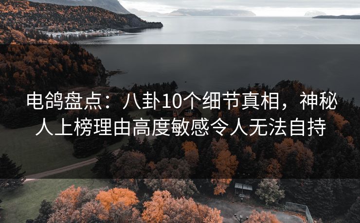 电鸽盘点:八卦10个细节真相,神秘人上榜理由高度敏感令人无法自持 电鸽盘点:八卦10个细节真相,神秘人上榜理由高度敏感令人无法自持