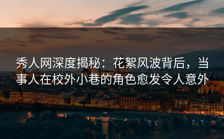 秀人网深度揭秘：花絮风波背后，当事人在校外小巷的角色愈发令人意外