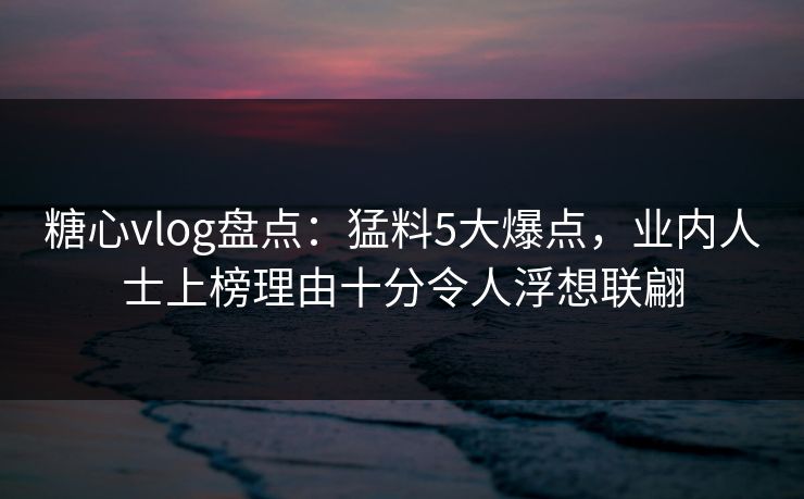 糖心vlog盘点:猛料5大爆点,业内人士上榜理由十分令人浮想联翩 糖心vlog盘点:猛料5大爆点,业内人士上榜理由十分令人浮想联翩