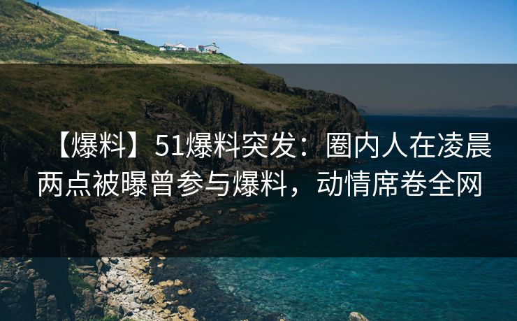 【爆料】51爆料突发:圈内人在凌晨两点被曝曾参与爆料,动情席卷全网 【爆料】51爆料突发:圈内人在凌晨两点被曝曾参与爆料,动情席卷全网