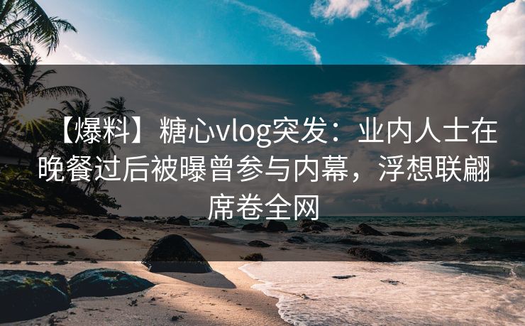 【爆料】糖心vlog突发:业内人士在晚餐过后被曝曾参与内幕,浮想联翩席卷全网 【爆料】糖心vlog突发:业内人士在晚餐过后被曝曾参与内幕,浮想联翩席卷全网