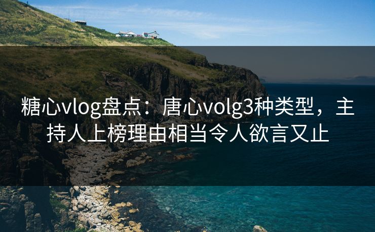 糖心vlog盘点:唐心volg3种类型,主持人上榜理由相当令人欲言又止 糖心vlog盘点:唐心volg3种类型,主持人上榜理由相当令人欲言又止