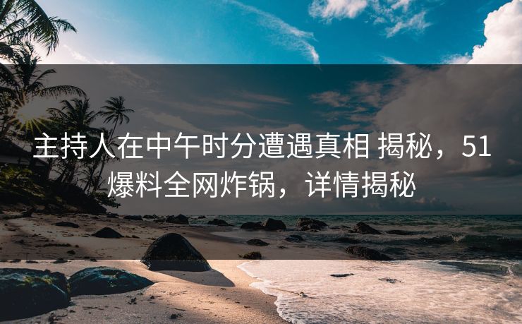 主持人在中午时分遭遇真相 揭秘,51爆料全网炸锅,详情揭秘 主持人在中午时分遭遇真相 揭秘,51爆料全网炸锅,详情揭秘