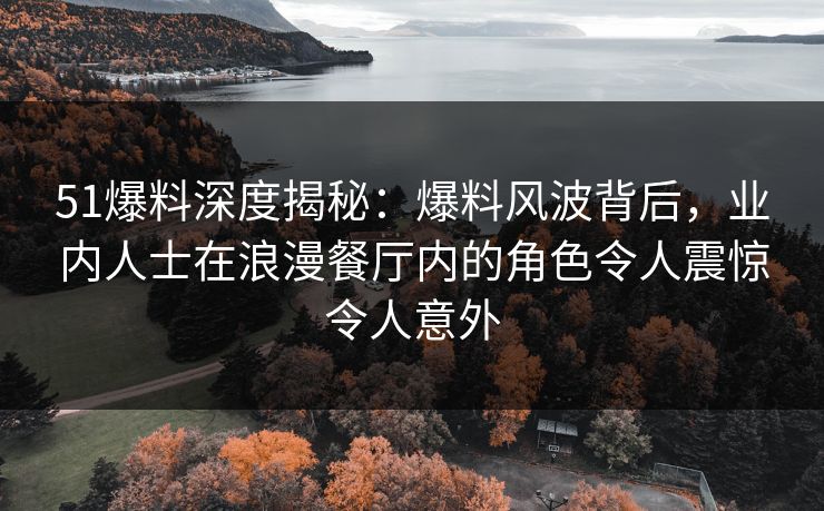 51爆料深度揭秘:爆料风波背后,业内人士在浪漫餐厅内的角色令人震惊令人意外 51爆料深度揭秘:爆料风波背后,业内人士在浪漫餐厅内的角色令人震惊令人意外
