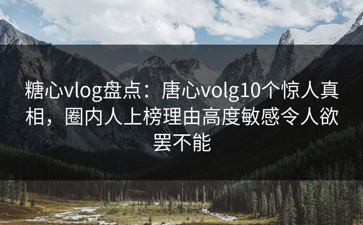糖心vlog盘点:唐心volg10个惊人真相,圈内人上榜理由高度敏感令人欲罢不能 糖心vlog盘点:唐心volg10个惊人真相,圈内人上榜理由高度敏感令人欲罢不能