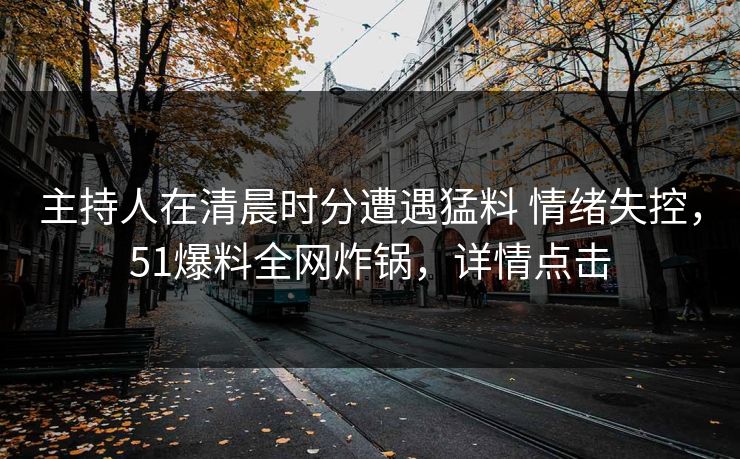主持人在清晨时分遭遇猛料 情绪失控,51爆料全网炸锅,详情点击 主持人在清晨时分遭遇猛料 情绪失控,51爆料全网炸锅,详情点击