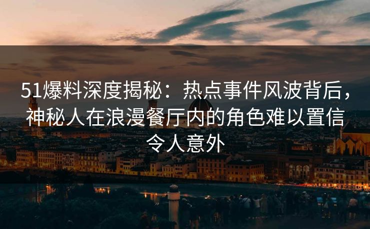 51爆料深度揭秘：热点事件风波背后，神秘人在浪漫餐厅内的角色难以置信令人意外
