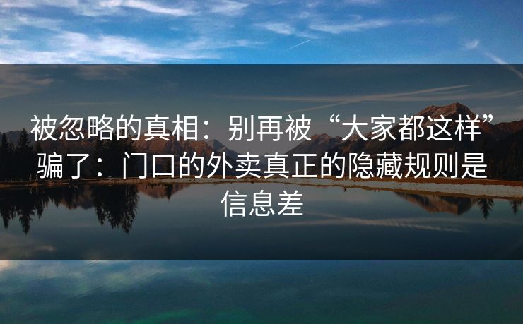 被忽略的真相:别再被“大家都这样”骗了:门口的外卖真正的隐藏规则是信息差 被忽略的真相:别再被“大家都这样”骗了:门口的外卖真正的隐藏规则是信息差