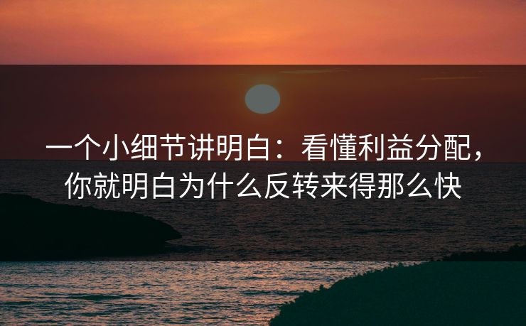 一个小细节讲明白:看懂利益分配,你就明白为什么反转来得那么快 一个小细节讲明白:看懂利益分配,你就明白为什么反转来得那么快