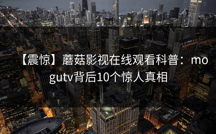 【震惊】蘑菇影视在线观看科普:mogutv背后10个惊人真相 【震惊】蘑菇影视在线观看科普:mogutv背后10个惊人真相