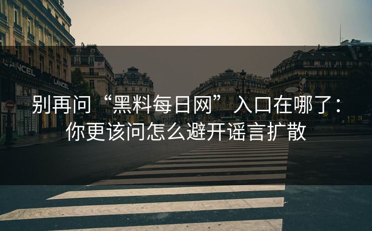 别再问“黑料每日网”入口在哪了：你更该问怎么避开谣言扩散