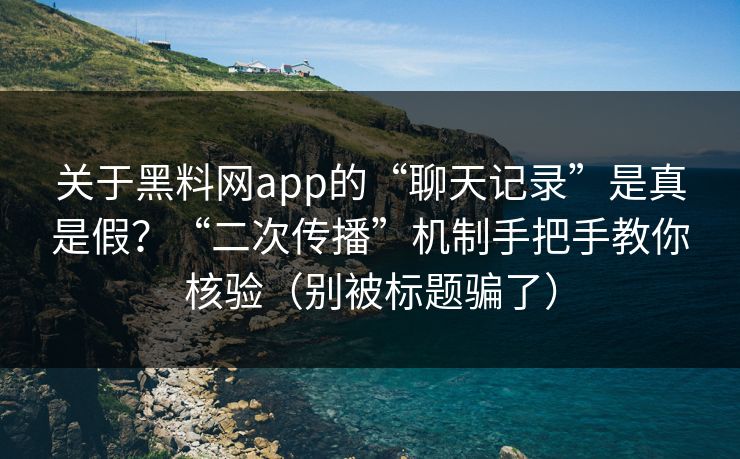 关于黑料网app的“聊天记录”是真是假?“二次传播”机制手把手教你核验(别被标题骗了) 关于黑料网app的“聊天记录”是真是假?“二次传播”机制手把手教你核验(别被标题骗了)
