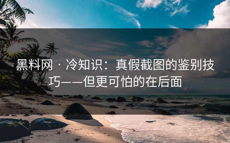 黑料网 · 冷知识:真假截图的鉴别技巧——但更可怕的在后面 黑料网 · 冷知识:真假截图的鉴别技巧——但更可怕的在后面
