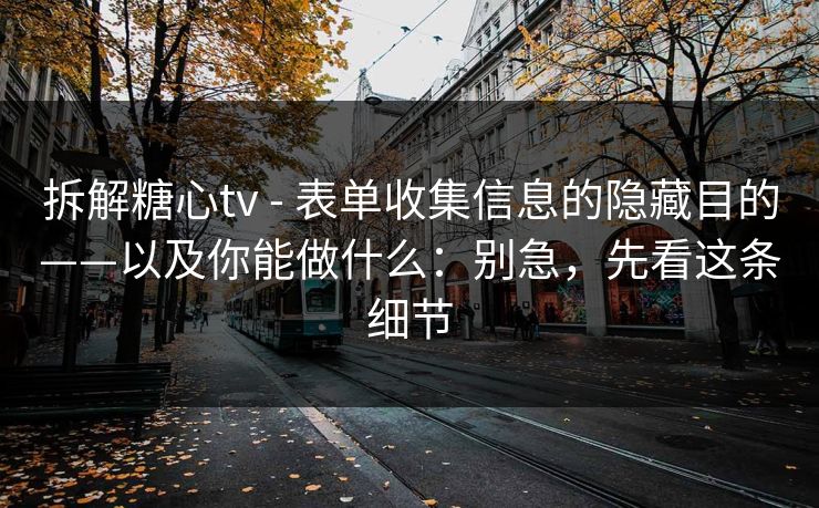 拆解糖心tv - 表单收集信息的隐藏目的——以及你能做什么:别急,先看这条细节 拆解糖心tv - 表单收集信息的隐藏目的——以及你能做什么:别急,先看这条细节