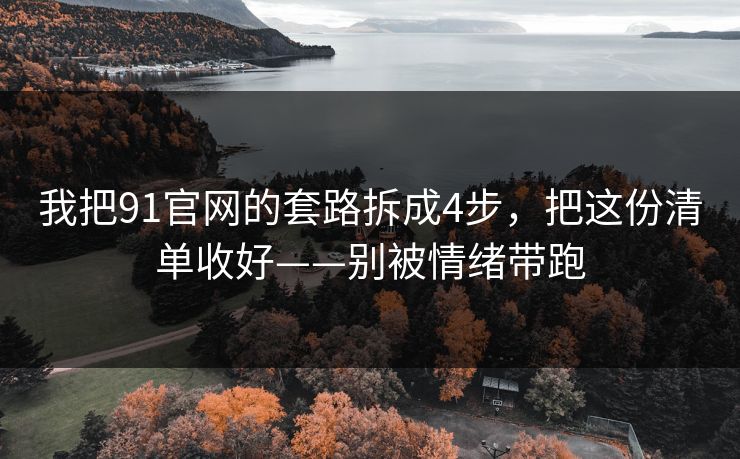 我把91官网的套路拆成4步，把这份清单收好——别被情绪带跑
