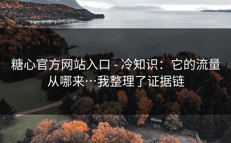 糖心官方网站入口 - 冷知识:它的流量从哪来…我整理了证据链 糖心官方网站入口 - 冷知识:它的流量从哪来…我整理了证据链