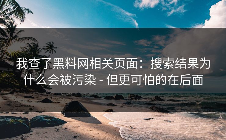 我查了黑料网相关页面：搜索结果为什么会被污染 - 但更可怕的在后面