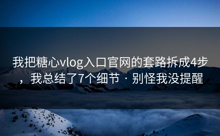 我把糖心vlog入口官网的套路拆成4步,我总结了7个细节 · 别怪我没提醒 我把糖心vlog入口官网的套路拆成4步,我总结了7个细节 · 别怪我没提醒