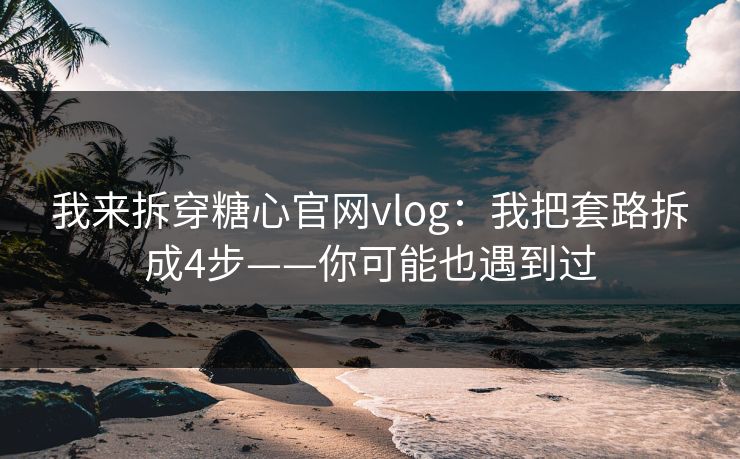 我来拆穿糖心官网vlog:我把套路拆成4步——你可能也遇到过 我来拆穿糖心官网vlog:我把套路拆成4步——你可能也遇到过