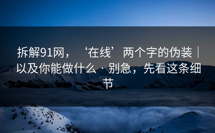 拆解91网，‘在线’两个字的伪装｜以及你能做什么 · 别急，先看这条细节