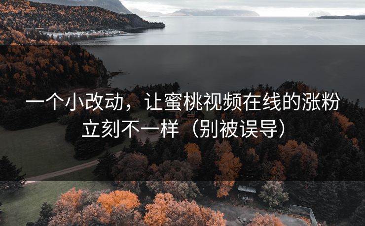 一个小改动,让蜜桃视频在线的涨粉立刻不一样(别被误导) 一个小改动,让蜜桃视频在线的涨粉立刻不一样(别被误导)