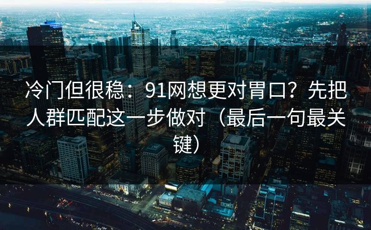 冷门但很稳：91网想更对胃口？先把人群匹配这一步做对（最后一句最关键）