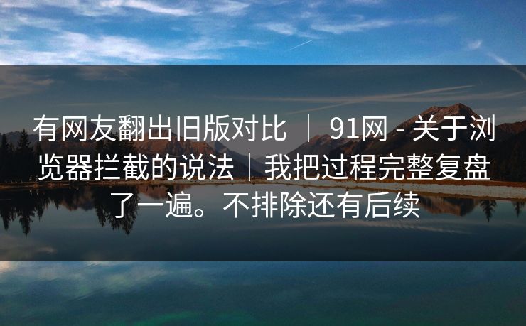 有网友翻出旧版对比 ｜ 91网 - 关于浏览器拦截的说法｜我把过程完整复盘了一遍。不排除还有后续