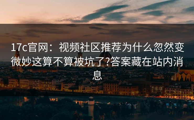 17c官网：视频社区推荐为什么忽然变微妙这算不算被坑了?答案藏在站内消息