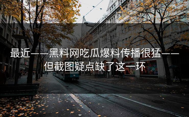 最近——黑料网吃瓜爆料传播很猛——但截图疑点缺了这一环