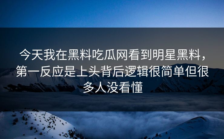 今天我在黑料吃瓜网看到明星黑料，第一反应是上头背后逻辑很简单但很多人没看懂