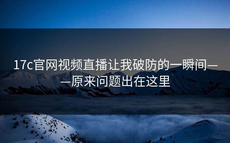 17c官网视频直播让我破防的一瞬间——原来问题出在这里