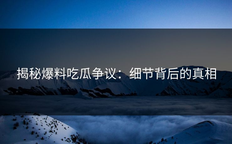 揭秘爆料吃瓜争议：细节背后的真相